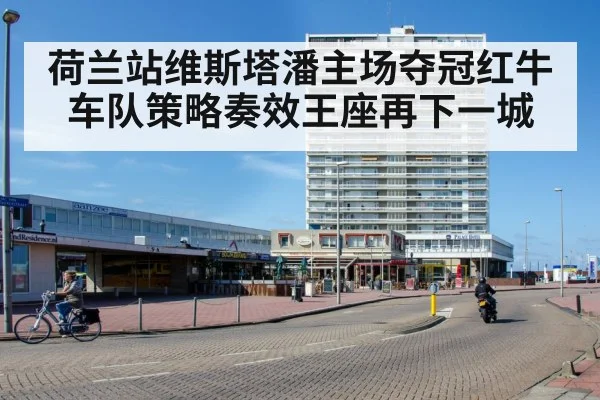 荷兰站维斯塔潘主场夺冠红牛车队策略奏效王座再下一城