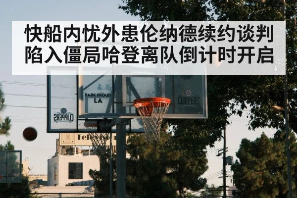 快船内忧外患伦纳德续约谈判陷入僵局哈登离队倒计时开启