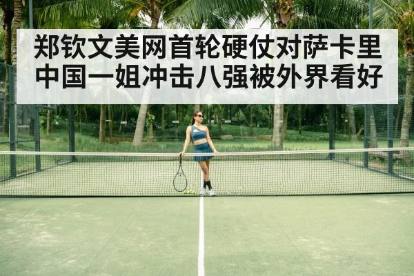 郑钦文美网首轮硬仗对萨卡里 中国一姐冲击八强被外界看好