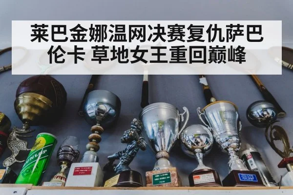 莱巴金娜温网决赛复仇萨巴伦卡 草地女王重回巅峰