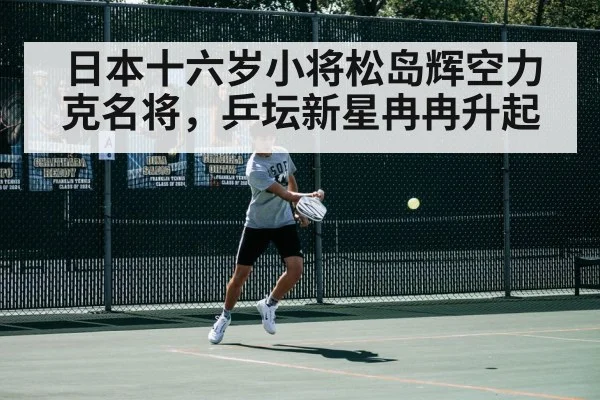日本十六岁小将松岛辉空力克名将，乒坛新星冉冉升起