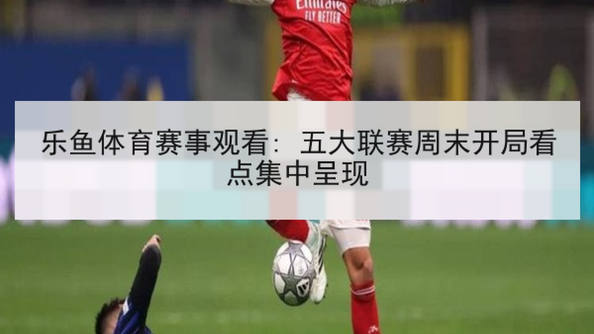 乐鱼体育赛事观看: 五大联赛周末开局看点集中呈现 乐鱼体育赛事观看: 五大联赛周末开局看点集中呈现