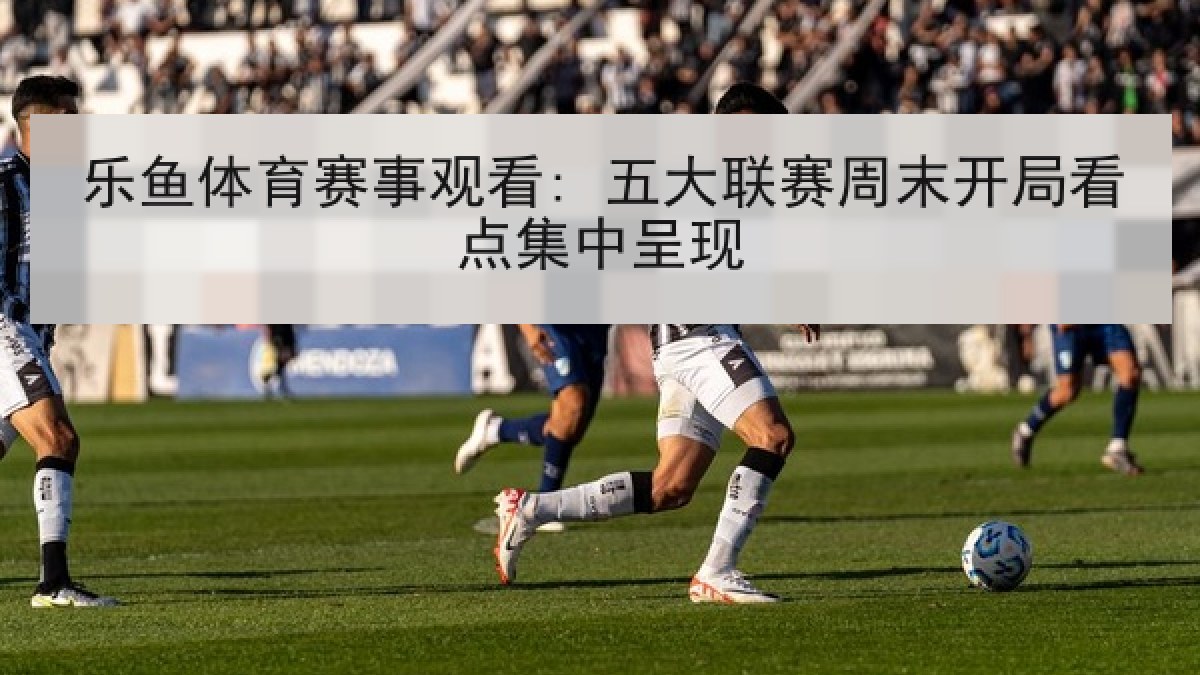 乐鱼体育赛事观看: 五大联赛周末开局看点集中呈现 乐鱼体育赛事观看: 五大联赛周末开局看点集中呈现