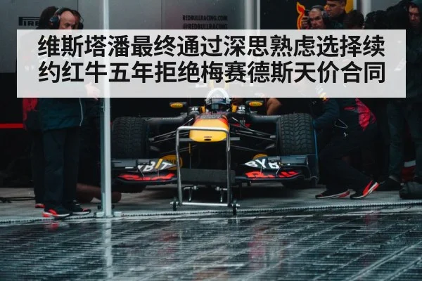 维斯塔潘最终通过深思熟虑选择续约红牛五年拒绝梅赛德斯天价合同