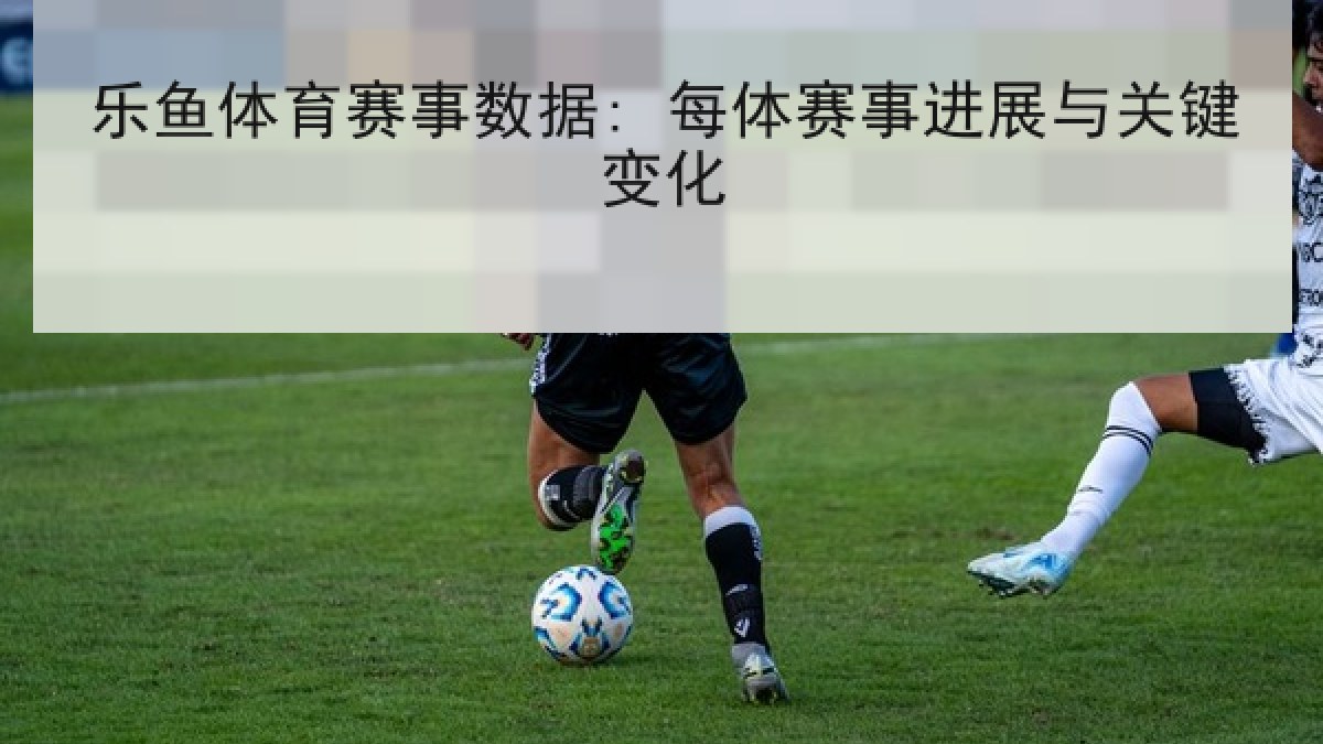 乐鱼体育赛事数据: 每体赛事进展与关键变化 乐鱼体育赛事数据: 每体赛事进展与关键变化