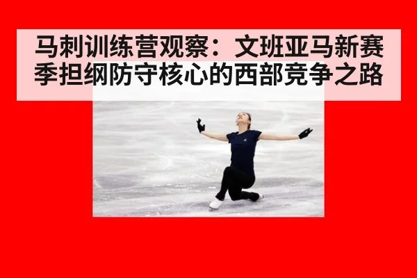 马刺训练营观察：文班亚马新赛季担纲防守核心的西部竞争之路