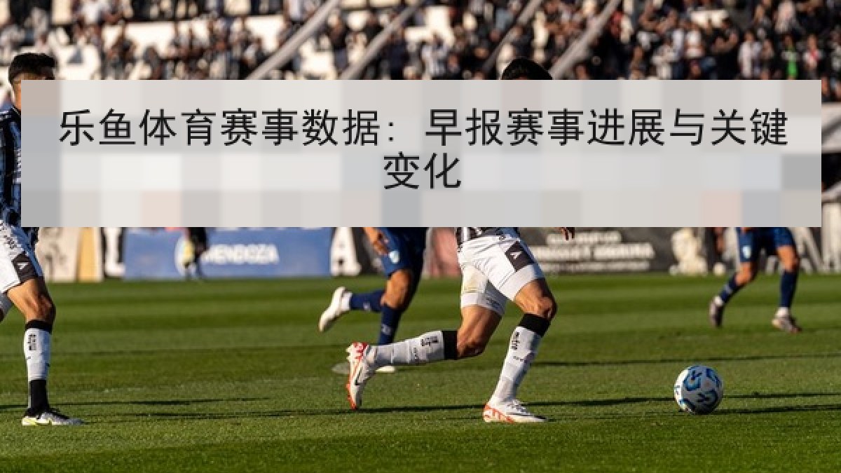 乐鱼体育赛事数据: 早报赛事进展与关键变化