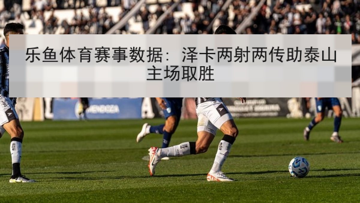 乐鱼体育赛事数据: 泽卡两射两传助泰山主场取胜 乐鱼体育赛事数据: 泽卡两射两传助泰山主场取胜